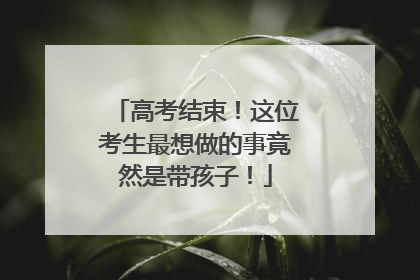 高考结束！这位考生最想做的事竟然是带孩子！