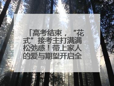 高考结束，“花式”接考主打满满松弛感！带上家人的爱与期望开启全新旅程