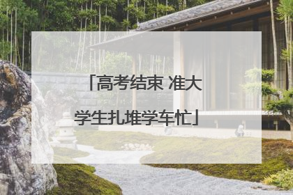 高考结束 准大学生扎堆学车忙