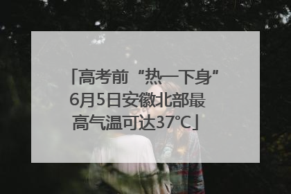 高考前“热一下身” 6月5日安徽北部最高气温可达37℃
