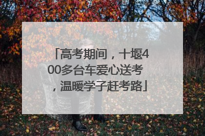 高考期间，十堰400多台车爱心送考，温暖学子赶考路