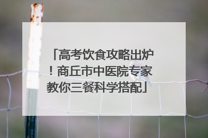 高考饮食攻略出炉！商丘市中医院专家教你三餐科学搭配