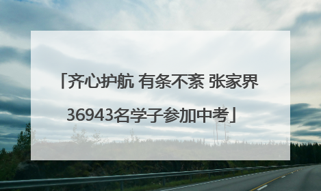 齐心护航 有条不紊 张家界36943名学子参加中考