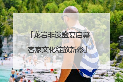 龙岩非遗盛宴启幕 客家文化绽放新彩