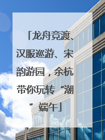 龙舟竞渡、汉服巡游、宋韵游园，余杭带你玩转“潮”端午