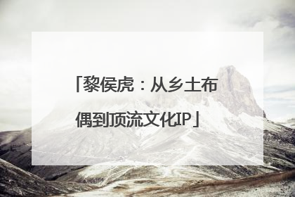 黎侯虎：从乡土布偶到顶流文化IP