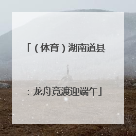 （体育）湖南道县：龙舟竞渡迎端午