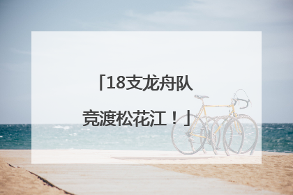 18支龙舟队竞渡松花江！