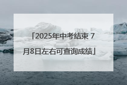 2025年中考结束 7月8日左右可查询成绩