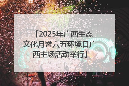 2025年广西生态文化月暨六五环境日广西主场活动举行