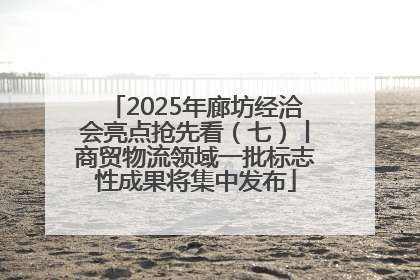 2025年廊坊经洽会亮点抢先看（七）丨商贸物流领域一批标志性成果将集中发布