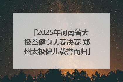 2025年河南省太极拳健身大赛决赛 郑州太极健儿载誉而归