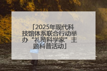 2025年现代科技馆体系联合行动举办“礼赞科学家”主题科普活动