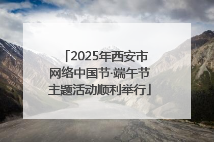 2025年西安市网络中国节·端午节主题活动顺利举行