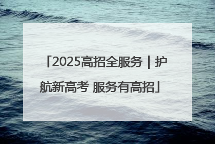 2025高招全服务｜护航新高考 服务有高招