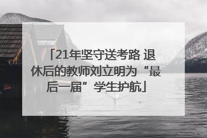 21年坚守送考路 退休后的教师刘立明为“最后一届”学生护航
