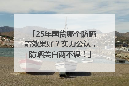 25年国货哪个防晒霜效果好？实力公认，防晒美白两不误！