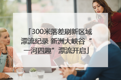 300米落差刷新区域漂流纪录 新洲大峡谷“一河四趣”漂流开启