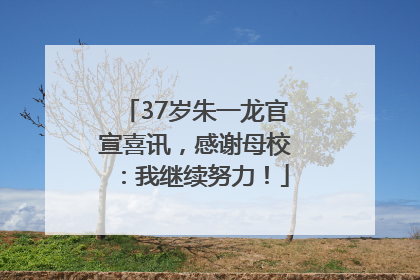 37岁朱一龙官宣喜讯，感谢母校：我继续努力！