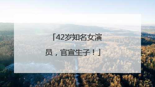 42岁知名女演员，官宣生子！