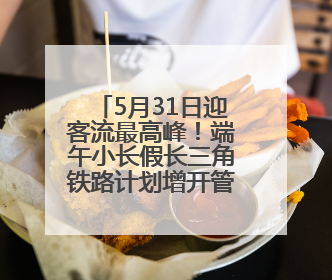 5月31日迎客流最高峰！端午小长假长三角铁路计划增开管内临客列车139对