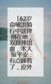 62岁俞敏洪骑行中途摔倒在地，双膝摔出血，本人报平安：有点睡着了，皮外伤，不用担心