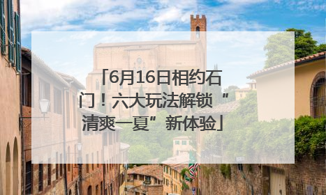 6月16日相约石门！六大玩法解锁“清爽一夏”新体验