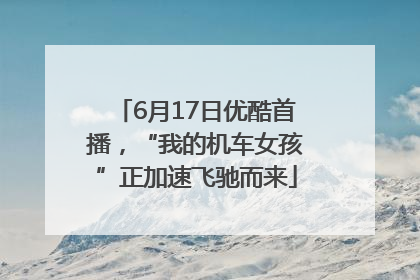 6月17日优酷首播，“我的机车女孩”正加速飞驰而来