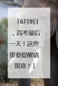 6月9日，高考最后一天！这些重要提醒请留意！