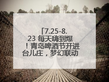 7.25-8.23 每天嗨到爆！青岛啤酒节开进台儿庄，梦幻联动解锁古城新玩法