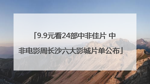 9.9元看24部中非佳片 中非电影周长沙六大影城片单公布