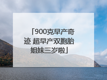900克早产奇迹 超早产双胞胎姐妹三岁啦
