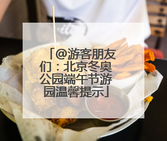 @游客朋友们：北京冬奥公园端午节游园温馨提示