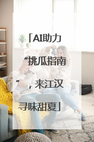 AI助力“挑瓜指南”，来江汉寻味甜夏