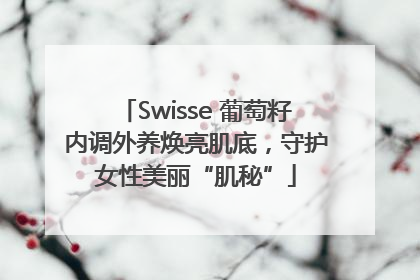 Swisse 葡萄籽内调外养焕亮肌底，守护女性美丽“肌秘”