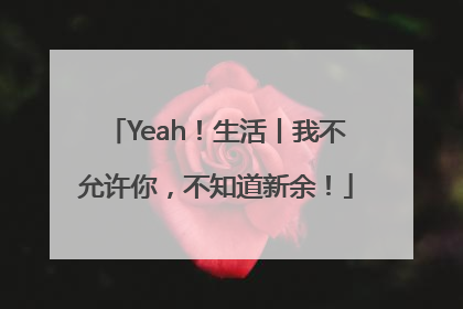 Yeah！生活丨我不允许你，不知道新余！